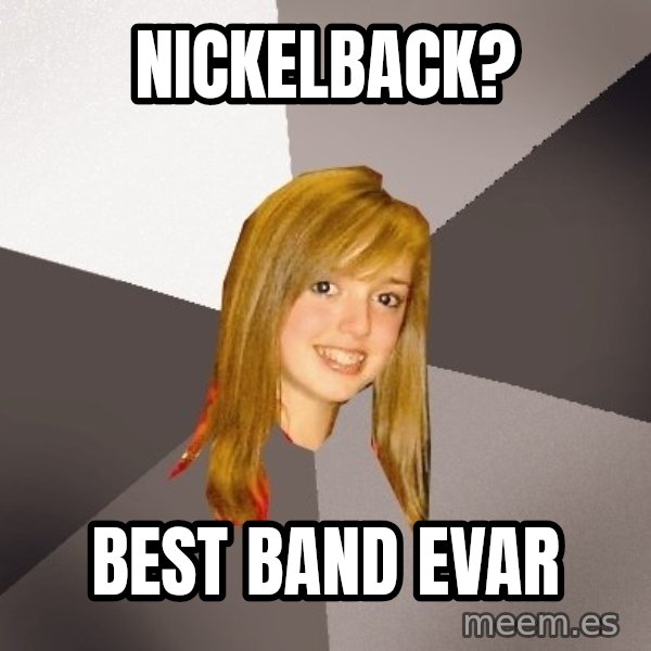 Musically Oblivious 8th Grader meme: Nickelback? / best band evar