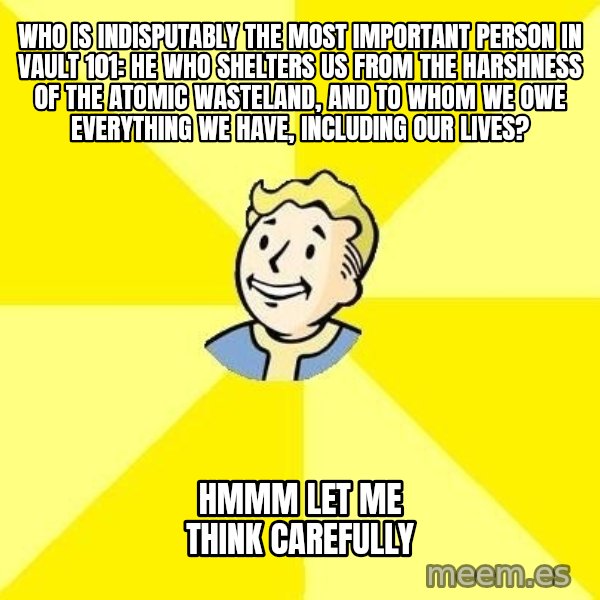Fallout 3 meme: Who is indisputably the most important person in Vault 101: He who shelters us from the harshness of the atomic wasteland, and to whom we owe everything we have, including our lives? / Hmmm let me think carefully