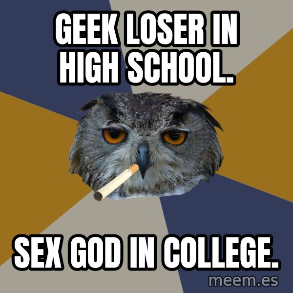 Art Student Owl meme: geek loser in high school. / sex god in college.
