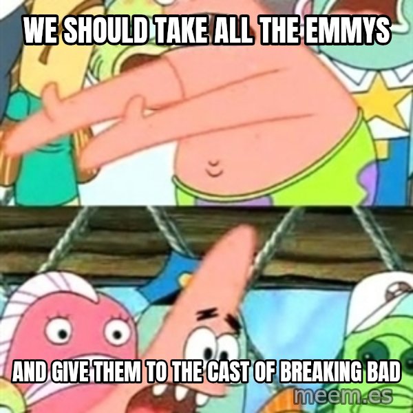 Push it Somewhere Else Patrick meme: We should take all the emmys / and give them to the cast of breaking bad