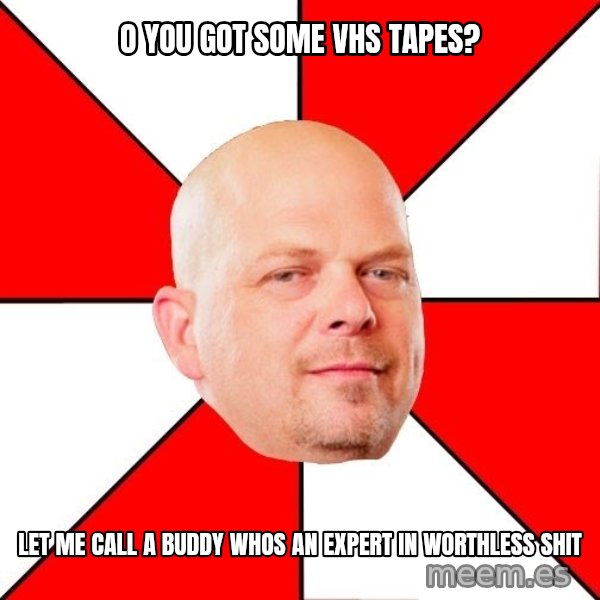 Pawn Stars meme: o you got some vhs tapes? / let me call a buddy whos an expert in worthless shit