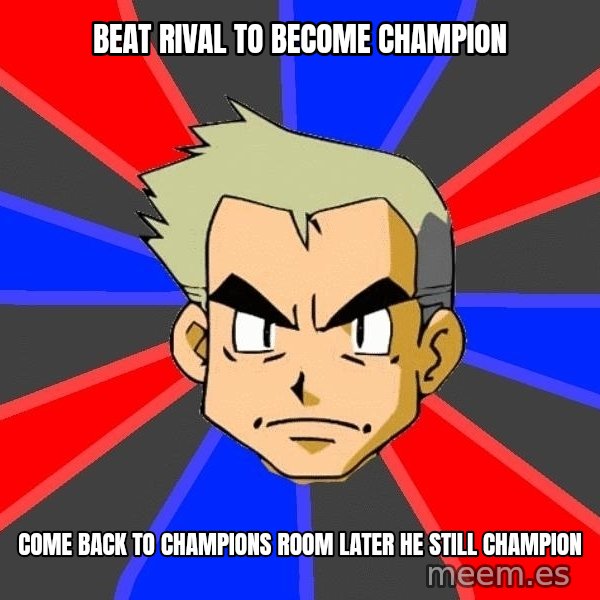 Professor Oak meme: Beat rival to become champion / come back to champions room later he still champion