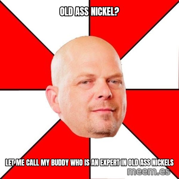 Pawn Stars meme: Old ass nickel? / let me call my buddy who is an expert in old ass nickels