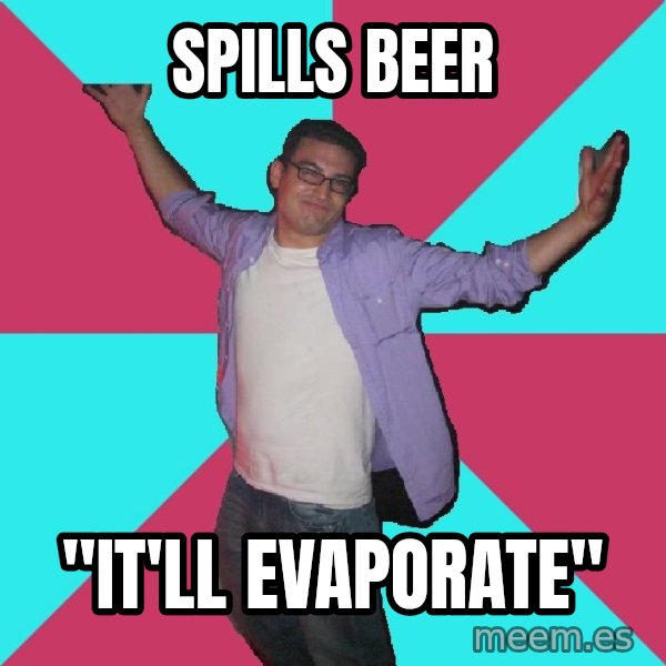 Douchebag Roommate meme: spills beer / "it'll evaporate"