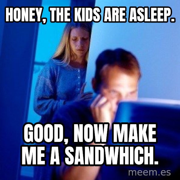 Internet Husband meme: honey, The kids are asleep. / Good, now make me a sandwhich.
