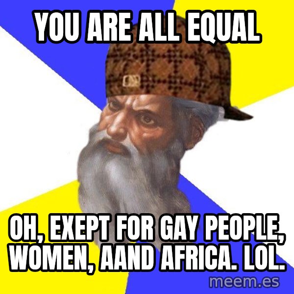 Scumbag God meme: you are all equal / oh, exept for gay people, women, aand africa. lol.