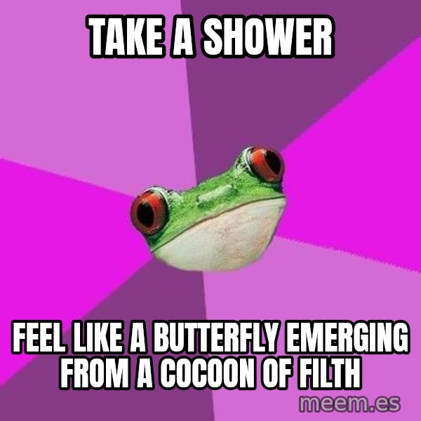 Foul Bachelorette Frog meme: take a shower / feel like a butterfly emerging from a COCOON of filth