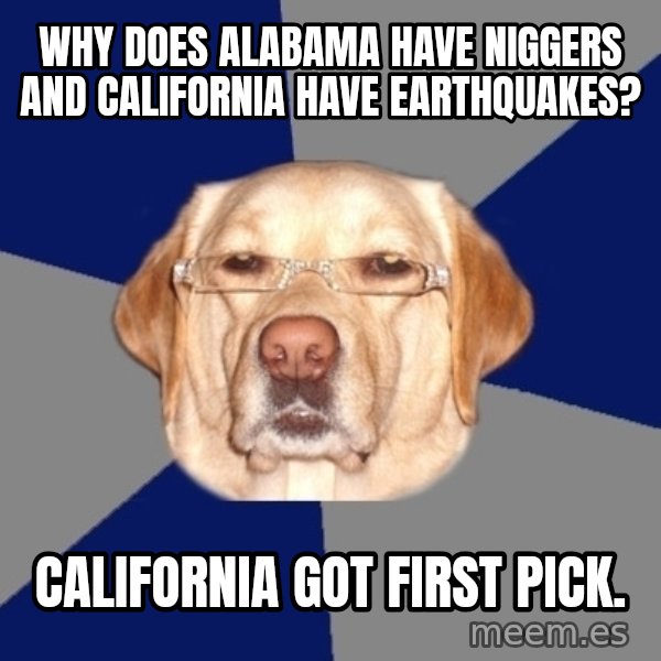 Racist Dog meme: Why does Alabama have niggers and California have earthquakes? / California got first pick.