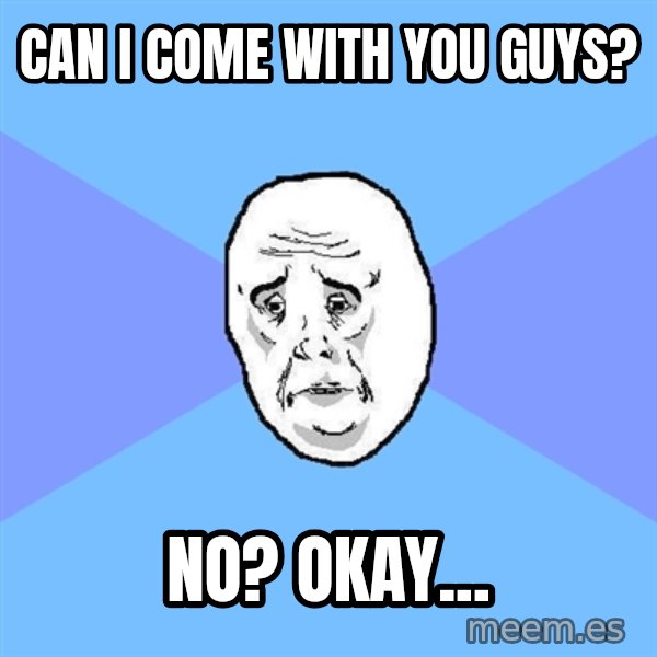 Okay Guy meme: can i come with you guys? / NO? okay...