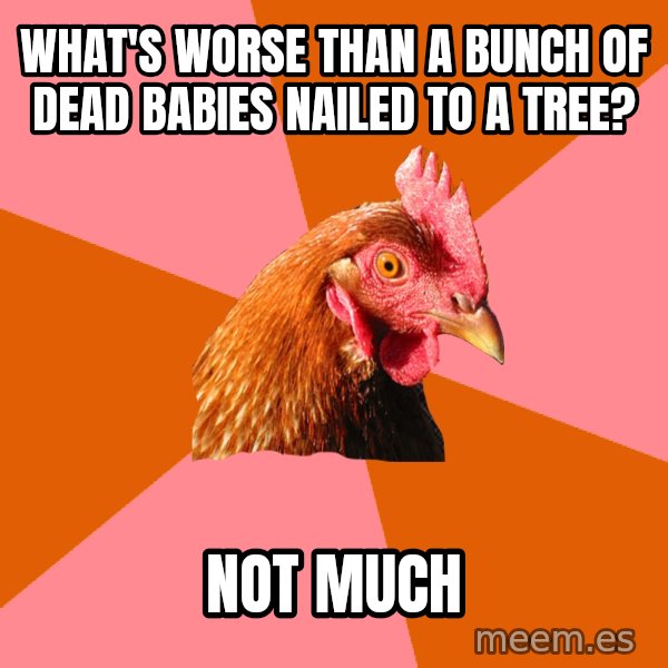 Anti Joke Chicken meme: What's worse than a bunch of dead babies nailed to a tree? / not much