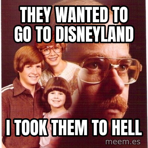 Vengeance Dad meme: They wanted to go to disneyland / I took them to hell