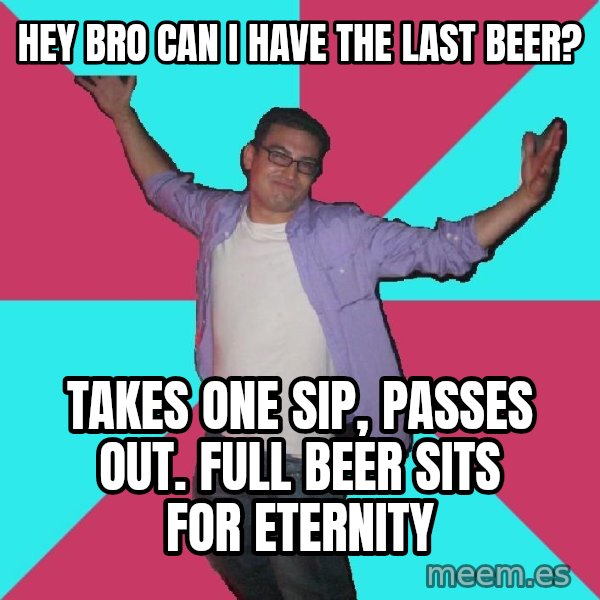 Douchebag Roommate meme: Hey bro can I have the last beer? / takes one sip, passes out.  full beer sits for eternity