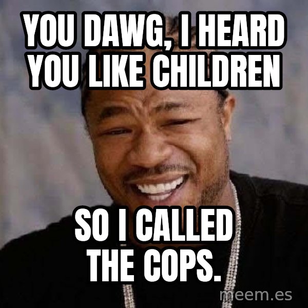 Yo Dawg meme: You dawg, I heard you like children / so i called the cops.