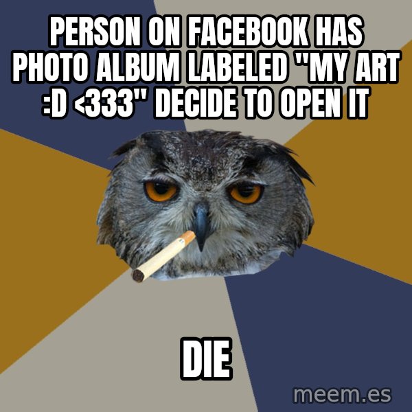 Art Student Owl meme: PERSON ON FACEBOOK HAS PHOTO ALBUM LABELED "MY ART :D <333" DECIDE TO OPEN IT / DIE