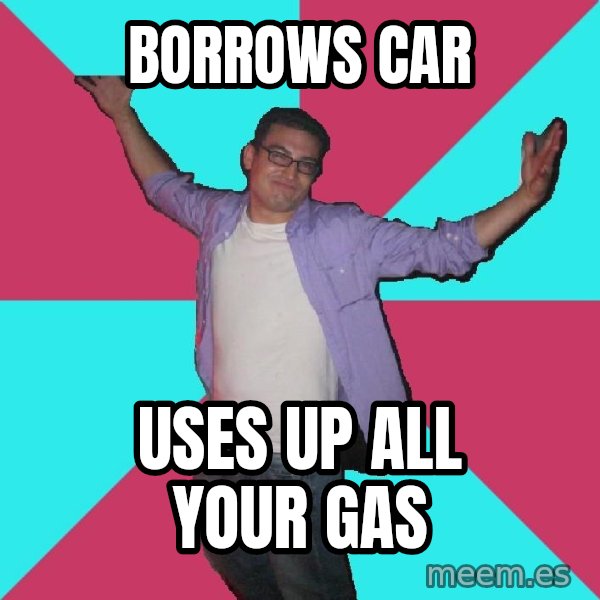 Douchebag Roommate meme: borrows car / uses up all your gas