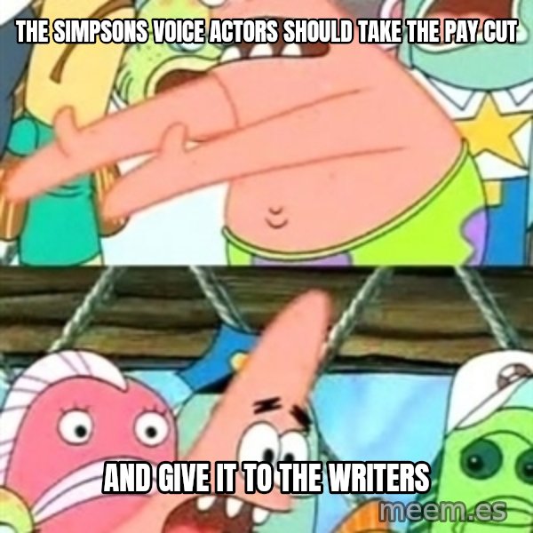 Push it Somewhere Else Patrick meme: the simpsons voice actors should take the pay cut / and give it to the writers