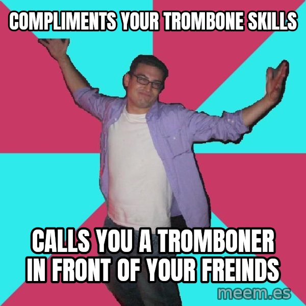 Douchebag Roommate meme: Compliments your trombone skills / Calls you a tromboner in front of your freinds