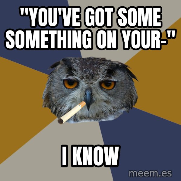 Art Student Owl meme: "You've got some something on your-" / I know