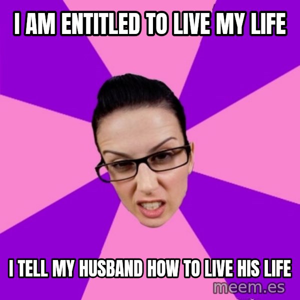 Privilege Denying Feminist meme: i am entitled to live my life / i tell my husband how to live his life