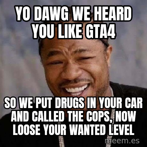Yo Dawg meme: yo dawg we heard you like gta4 / so we put drugs in your car and called the cops, now loose your wanted level