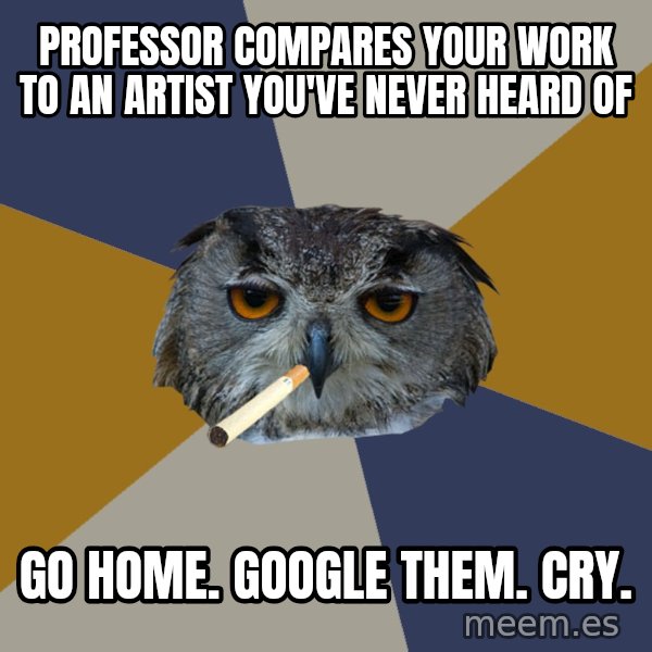 Art Student Owl meme: professor compares your work to an artist you've never heard of / go home. google them. cry.
