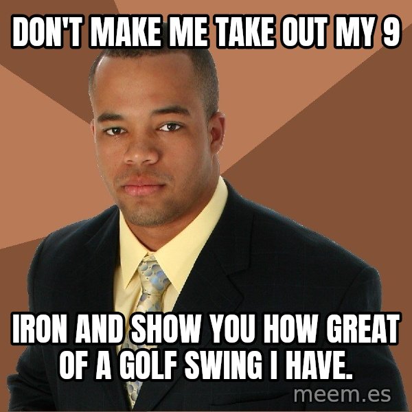 Successful Black Man meme: don't make me take out my 9 / iron and show you how great of a golf swing I have.