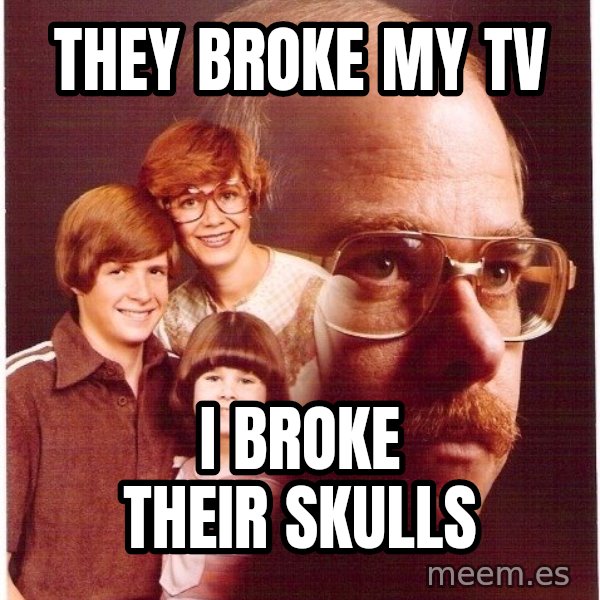 Vengeance Dad meme: They broke my tv / i broke their skulls