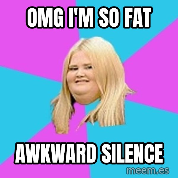 Fat Girl meme: omg i'm so fat / awkward silence