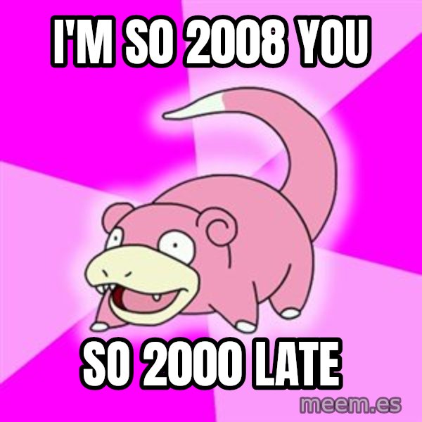 Slowpoke meme: I'm s0 2008 you / so 2000 late