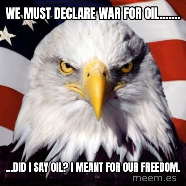 American Pride Eagle meme: We must declare war for oil....... / ...Did i say oil? I meant for our freedom.