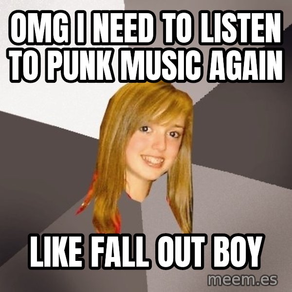 Musically Oblivious 8th Grader meme: OMG I NEED TO LISTEN TO PUNK MUSIC AGAIN / like fall out boy