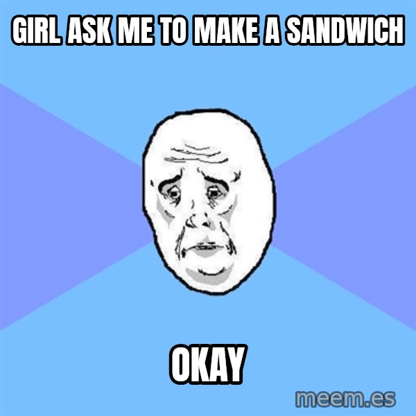 Okay Guy meme: Girl ask me to make a sandwich / Okay
