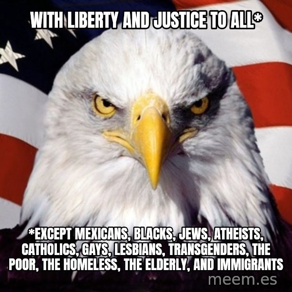 American Pride Eagle meme: WIth liberty and justice to all* / *EXCEPT mexicans, blacks, jews, atheists, catholics, gays, lesbians, transgenders, the poor, the homeless, the elderly, and immigrants