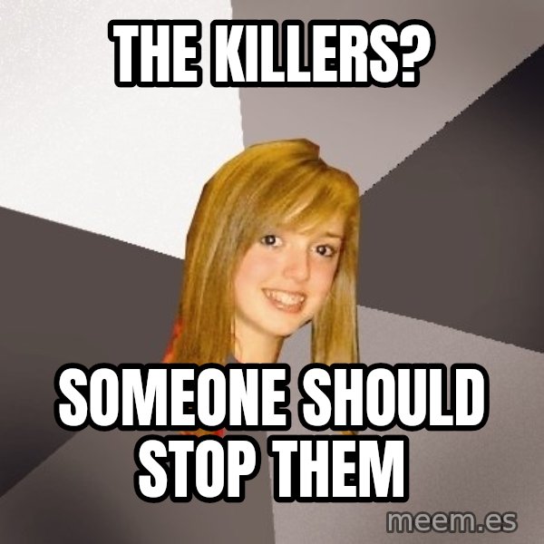 Musically Oblivious 8th Grader meme: THE KILLERS? / SOMEONE SHOULD STOP THEM