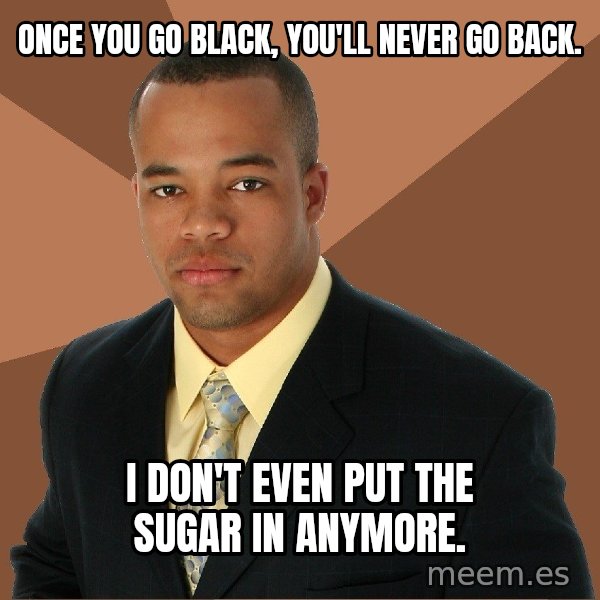 Successful Black Man meme: Once you go black, you'll never go back. / I don't even put the sugar in anymore.