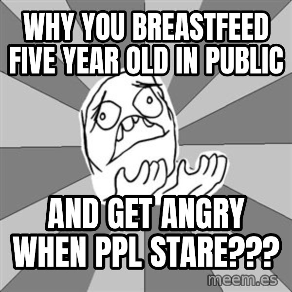 Whyyy??? meme: Why you breastfeed five year old in public / and get angry when ppl stare???