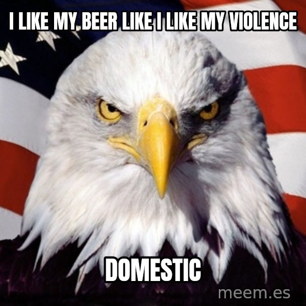 American Pride Eagle meme: i like my beer like i like my violence / domestic