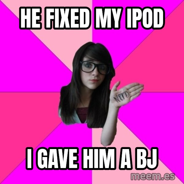 Idiot Nerd Girl meme: He fixed my iPod / I gave him a bJ