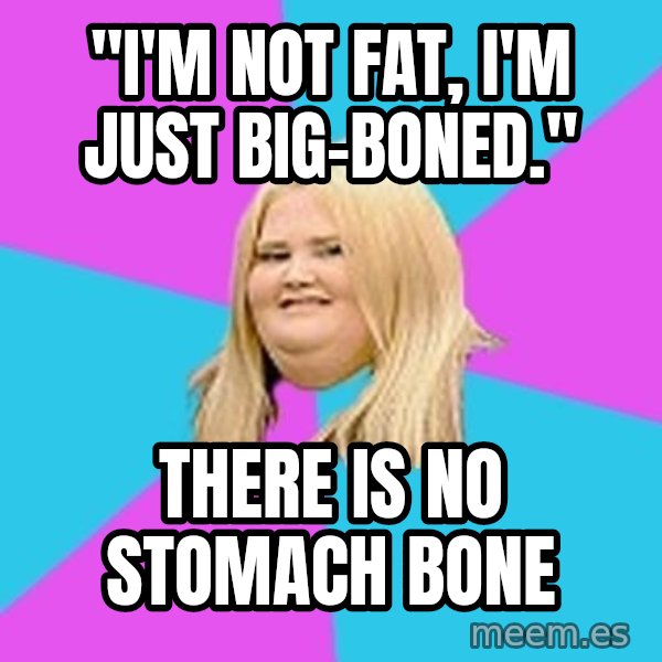 Fat Girl meme: "I'm not fat, I'm just big-boned." / THERE IS NO STOMACH BONE