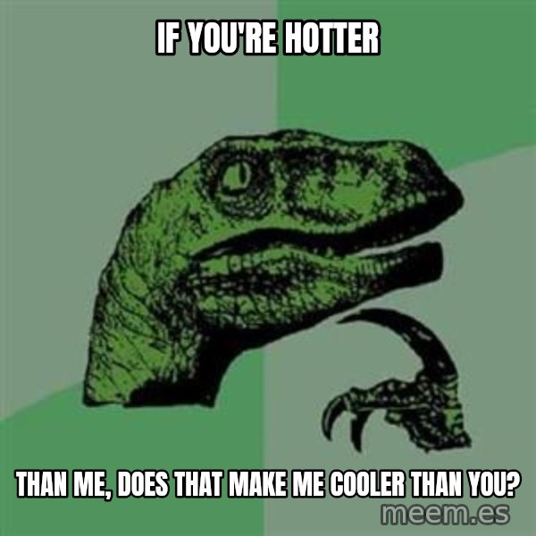 Philosoraptor meme: if you're hotter / than me, does that make me cooler than you?