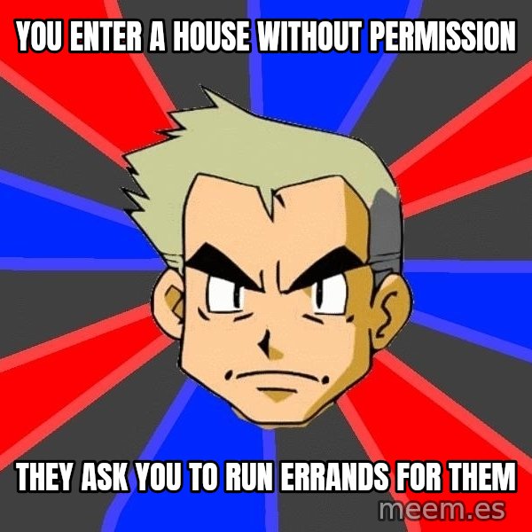 Professor Oak meme: YOU ENTER A HOUSE WITHOUT PERMISSION / they ask you to run errands for them