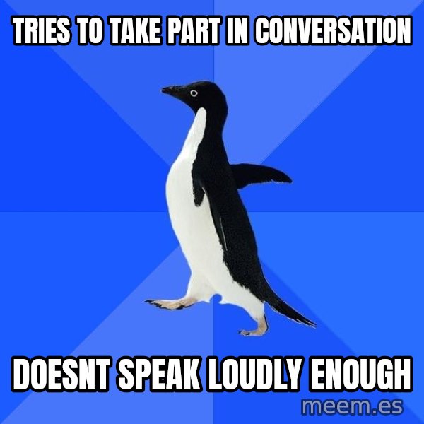 Socially Awkward Penguin meme: Tries to take part in conversation / doesnt speak loudly enough