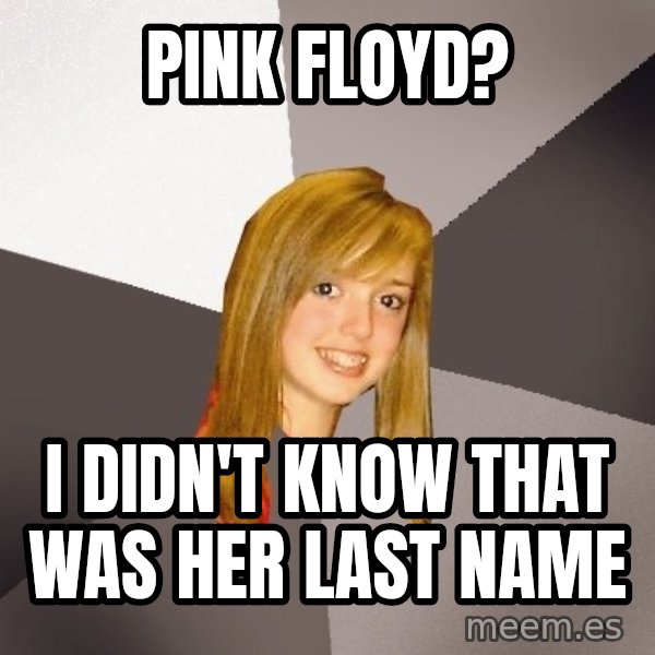 Musically Oblivious 8th Grader meme: Pink floyd? / I didn't know that was her last name