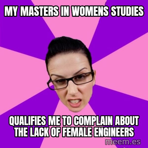Privilege Denying Feminist meme: My masters in womens studies / qualifies me to complain about the lack of female engineers