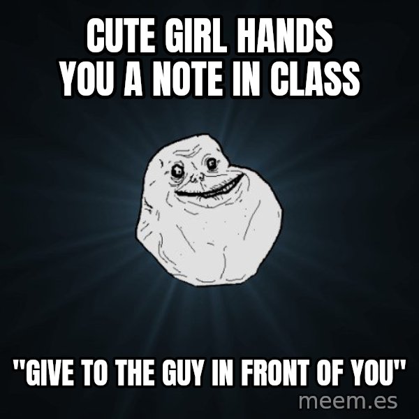 Forever Alone meme: Cute girl hands you a note in class / "Give to the guy in front of you"