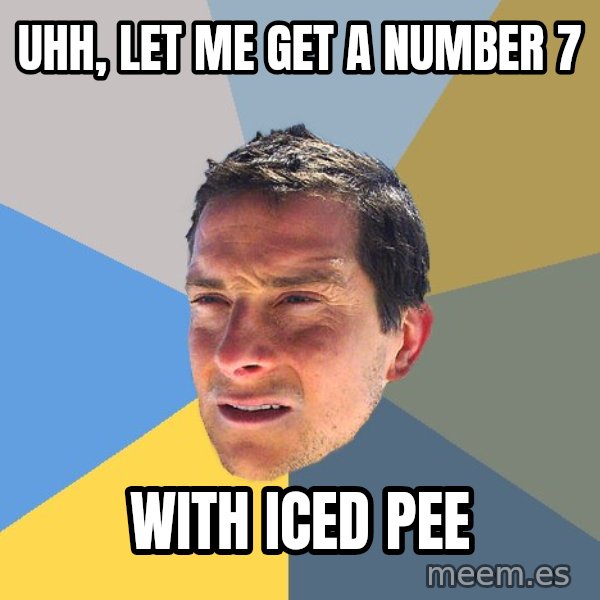 Bear Grylls meme: Uhh, let me get a number 7 / With iced pee