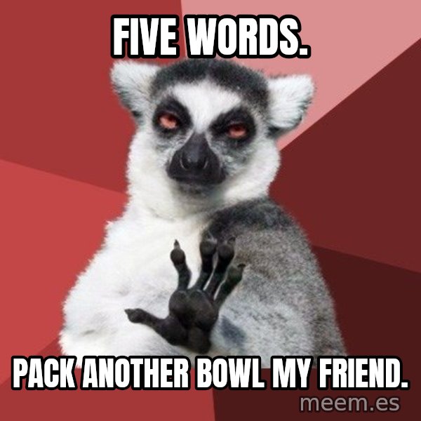 Chill Out Lemur meme: Five words. / Pack another bowl my friend.