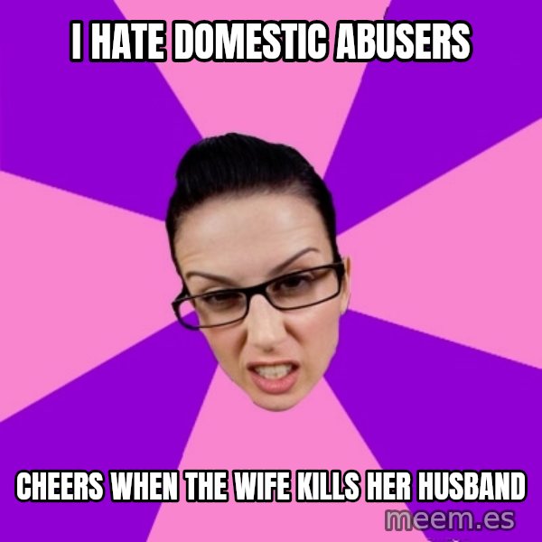 Privilege Denying Feminist meme: I hate domestic abusers / Cheers when the wife kills her husband
