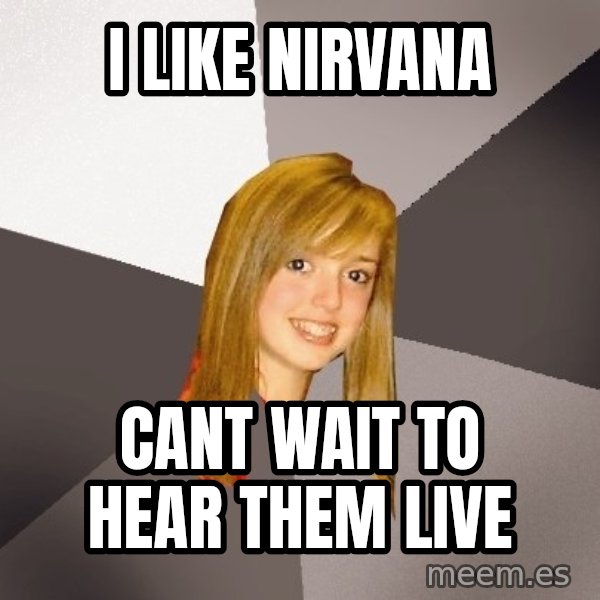 Musically Oblivious 8th Grader meme: i like nirvana / cant wait to hear them live