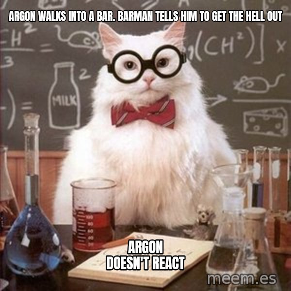 Chemistry Cat meme: Argon walks into a bar. barman tells him to get the hell out / argon doesn't react
